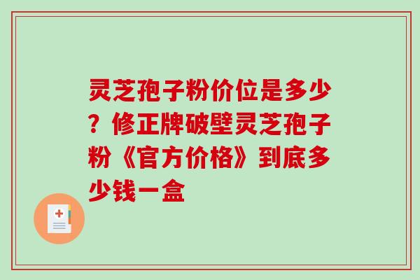 灵芝孢子粉价位是多少?修正牌破壁灵芝孢子粉《官方价格》到底多少钱一盒-第1张图片-破壁灵芝孢子粉研究指南 灵芝孢子粉价位是多少?修正牌破壁灵芝孢子粉《官方价格》到底多少钱一盒-第1张图片-破壁灵芝孢子粉研究指南