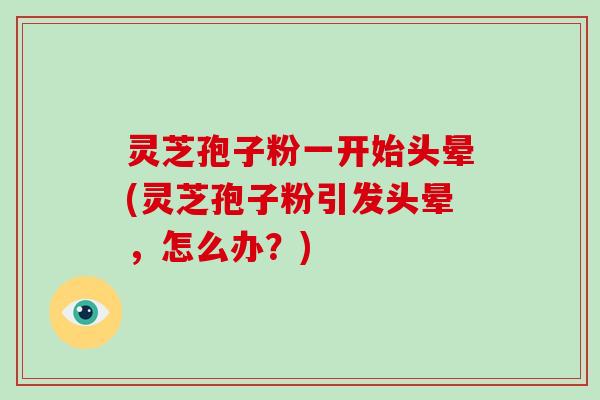 灵芝孢子粉一开始头晕(灵芝孢子粉引发头晕,怎么办?)-第1张图片-破壁灵芝孢子粉研究指南 灵芝孢子粉一开始头晕(灵芝孢子粉引发头晕,怎么办?)-第1张图片-破壁灵芝孢子粉研究指南