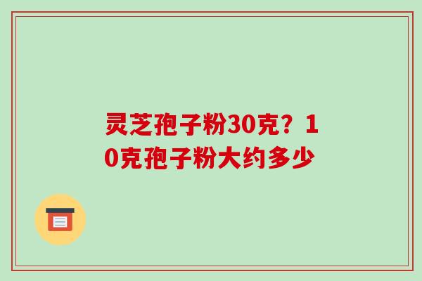 灵芝孢子粉30克?10克孢子粉大约多少-第1张图片-破壁灵芝孢子粉研究指南 灵芝孢子粉30克?10克孢子粉大约多少-第1张图片-破壁灵芝孢子粉研究指南