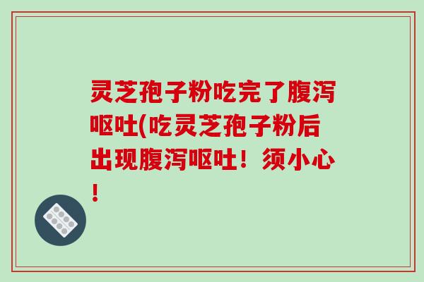 灵芝孢子粉吃完了腹泻呕吐(吃灵芝孢子粉后出现腹泻呕吐！须小心！-第1张图片-破壁灵芝孢子粉研究指南