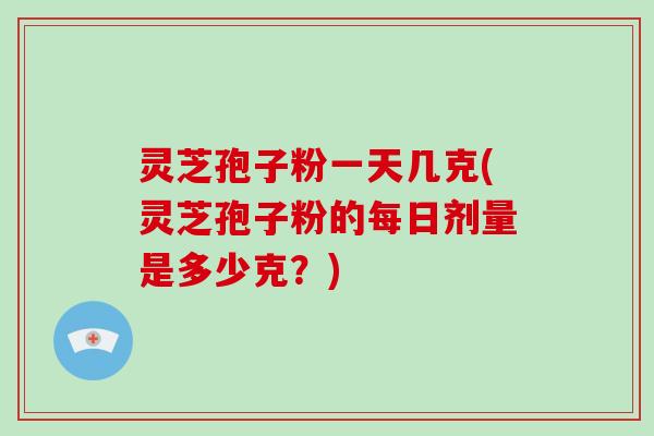 灵芝孢子粉一天几克(灵芝孢子粉的每日剂量是多少克？)-第1张图片-破壁灵芝孢子粉研究指南
