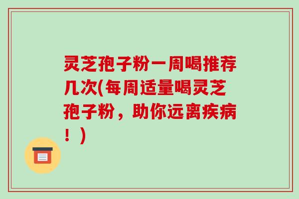 灵芝孢子粉一周喝推荐几次(每周适量喝灵芝孢子粉,助你远离疾病!)-第1张图片-破壁灵芝孢子粉研究指南 灵芝孢子粉一周喝推荐几次(每周适量喝灵芝孢子粉,助你远离疾病!)-第1张图片-破壁灵芝孢子粉研究指南