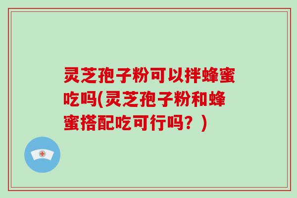 灵芝孢子粉可以拌蜂蜜吃吗(灵芝孢子粉和蜂蜜搭配吃可行吗?)-第1张图片-破壁灵芝孢子粉研究指南 灵芝孢子粉可以拌蜂蜜吃吗(灵芝孢子粉和蜂蜜搭配吃可行吗?)-第1张图片-破壁灵芝孢子粉研究指南