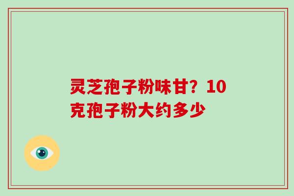 灵芝孢子粉味甘?10克孢子粉大约多少-第1张图片-破壁灵芝孢子粉研究指南 灵芝孢子粉味甘?10克孢子粉大约多少-第1张图片-破壁灵芝孢子粉研究指南