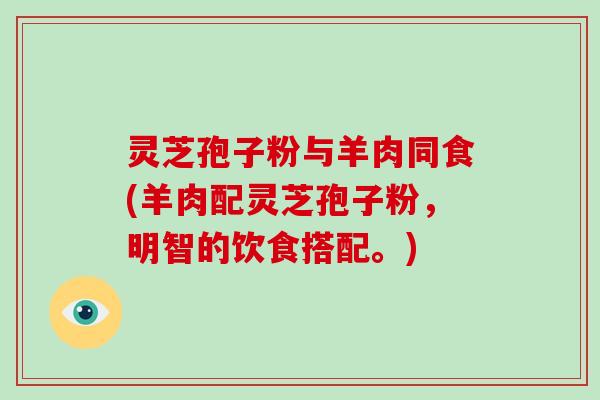 灵芝孢子粉与羊肉同食(羊肉配灵芝孢子粉,明智的饮食搭配。)-第1张图片-破壁灵芝孢子粉研究指南 灵芝孢子粉与羊肉同食(羊肉配灵芝孢子粉,明智的饮食搭配。)-第1张图片-破壁灵芝孢子粉研究指南
