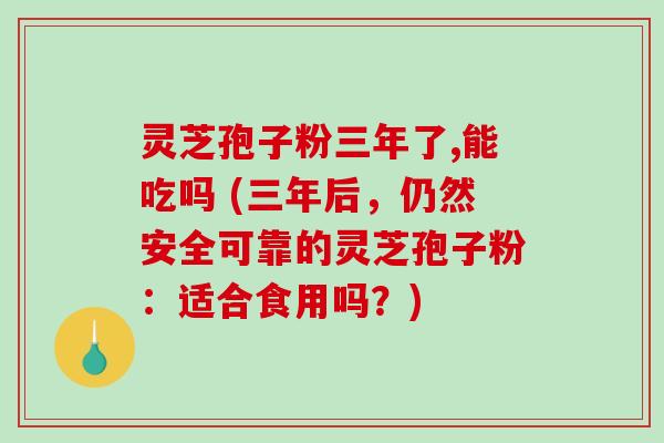 灵芝孢子粉三年了,能吃吗 (三年后，仍然安全可靠的灵芝孢子粉：适合食用吗？)-第1张图片-破壁灵芝孢子粉研究指南