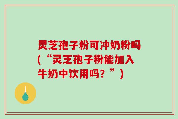 灵芝孢子粉可冲奶粉吗(“灵芝孢子粉能加入牛奶中饮用吗?”)-第1张图片-破壁灵芝孢子粉研究指南 灵芝孢子粉可冲奶粉吗(“灵芝孢子粉能加入牛奶中饮用吗?”)-第1张图片-破壁灵芝孢子粉研究指南