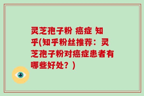 灵芝孢子粉 癌症 知乎(知乎粉丝推荐：灵芝孢子粉对癌症患者有哪些好处？)-第1张图片-破壁灵芝孢子粉研究指南