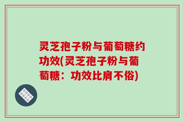 灵芝孢子粉与葡萄糖约功效(灵芝孢子粉与葡萄糖:功效比肩不俗)-第1张图片-破壁灵芝孢子粉研究指南 灵芝孢子粉与葡萄糖约功效(灵芝孢子粉与葡萄糖:功效比肩不俗)-第1张图片-破壁灵芝孢子粉研究指南