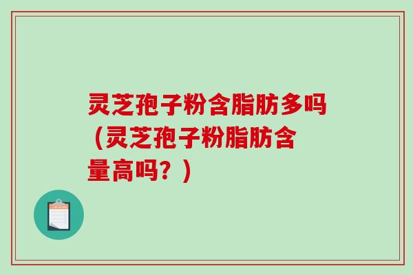 灵芝孢子粉含脂肪多吗 (灵芝孢子粉脂肪含量高吗?)-第1张图片-破壁灵芝孢子粉研究指南 灵芝孢子粉含脂肪多吗 (灵芝孢子粉脂肪含量高吗?)-第1张图片-破壁灵芝孢子粉研究指南