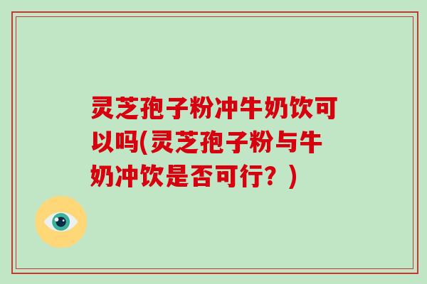 灵芝孢子粉冲牛奶饮可以吗(灵芝孢子粉与牛奶冲饮是否可行?)-第1张图片-破壁灵芝孢子粉研究指南 灵芝孢子粉冲牛奶饮可以吗(灵芝孢子粉与牛奶冲饮是否可行?)-第1张图片-破壁灵芝孢子粉研究指南