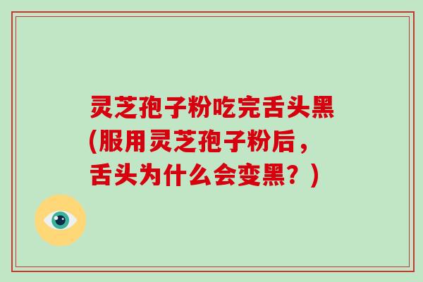 灵芝孢子粉吃完舌头黑(服用灵芝孢子粉后,舌头为什么会变黑?)-第1张图片-破壁灵芝孢子粉研究指南 灵芝孢子粉吃完舌头黑(服用灵芝孢子粉后,舌头为什么会变黑?)-第1张图片-破壁灵芝孢子粉研究指南