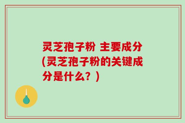 灵芝孢子粉 主要成分(灵芝孢子粉的关键成分是什么?)-第1张图片-破壁灵芝孢子粉研究指南 灵芝孢子粉 主要成分(灵芝孢子粉的关键成分是什么?)-第1张图片-破壁灵芝孢子粉研究指南