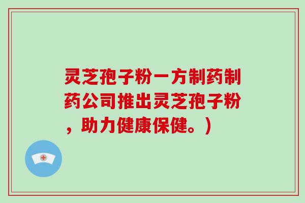 灵芝孢子粉一方制药制药公司推出灵芝孢子粉，助力健康保健。)-第1张图片-破壁灵芝孢子粉研究指南