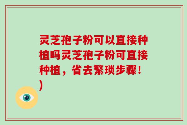 灵芝孢子粉可以直接种植吗灵芝孢子粉可直接种植,省去繁琐步骤!)-第1张图片-破壁灵芝孢子粉研究指南 灵芝孢子粉可以直接种植吗灵芝孢子粉可直接种植,省去繁琐步骤!)-第1张图片-破壁灵芝孢子粉研究指南