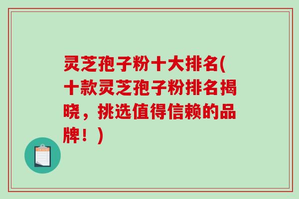 灵芝孢子粉十大排名(十款灵芝孢子粉排名揭晓,挑选值得信赖的品牌!)-第1张图片-破壁灵芝孢子粉研究指南 灵芝孢子粉十大排名(十款灵芝孢子粉排名揭晓,挑选值得信赖的品牌!)-第1张图片-破壁灵芝孢子粉研究指南