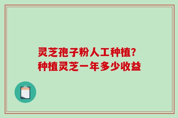 灵芝孢子粉人工种植?种植灵芝一年多少收益-第1张图片-破壁灵芝孢子粉研究指南 灵芝孢子粉人工种植?种植灵芝一年多少收益-第1张图片-破壁灵芝孢子粉研究指南