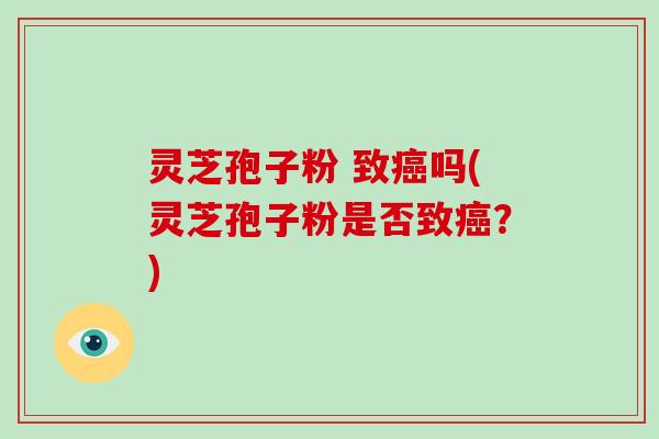 灵芝孢子粉 致癌吗(灵芝孢子粉是否致癌?)-第1张图片-破壁灵芝孢子粉研究指南 灵芝孢子粉 致癌吗(灵芝孢子粉是否致癌?)-第1张图片-破壁灵芝孢子粉研究指南