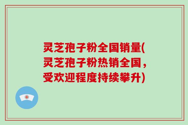 灵芝孢子粉全国销量(灵芝孢子粉热销全国,受欢迎程度持续攀升)-第1张图片-破壁灵芝孢子粉研究指南 灵芝孢子粉全国销量(灵芝孢子粉热销全国,受欢迎程度持续攀升)-第1张图片-破壁灵芝孢子粉研究指南
