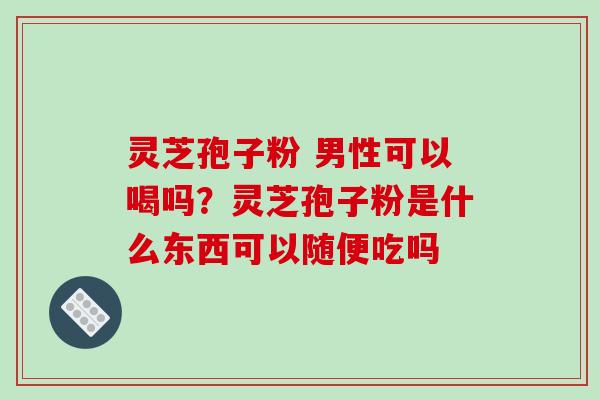 灵芝孢子粉 男性可以喝吗？灵芝孢子粉是什么东西可以随便吃吗-第1张图片-破壁灵芝孢子粉研究指南
