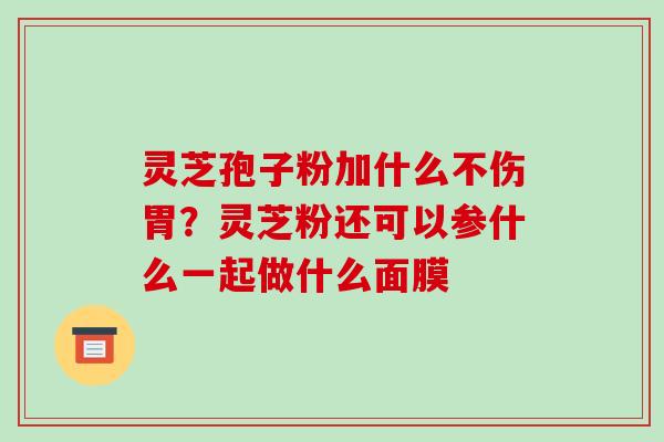 灵芝孢子粉加什么不伤胃?灵芝粉还可以参什么一起做什么面膜-第1张图片-破壁灵芝孢子粉研究指南 灵芝孢子粉加什么不伤胃?灵芝粉还可以参什么一起做什么面膜-第1张图片-破壁灵芝孢子粉研究指南