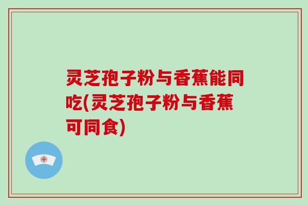灵芝孢子粉与香蕉能同吃(灵芝孢子粉与香蕉可同食)-第1张图片-破壁灵芝孢子粉研究指南 灵芝孢子粉与香蕉能同吃(灵芝孢子粉与香蕉可同食)-第1张图片-破壁灵芝孢子粉研究指南