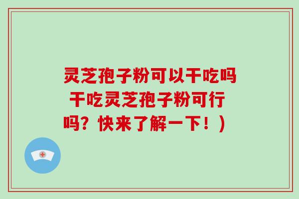 灵芝孢子粉可以干吃吗 干吃灵芝孢子粉可行吗？快来了解一下！)-第1张图片-破壁灵芝孢子粉研究指南