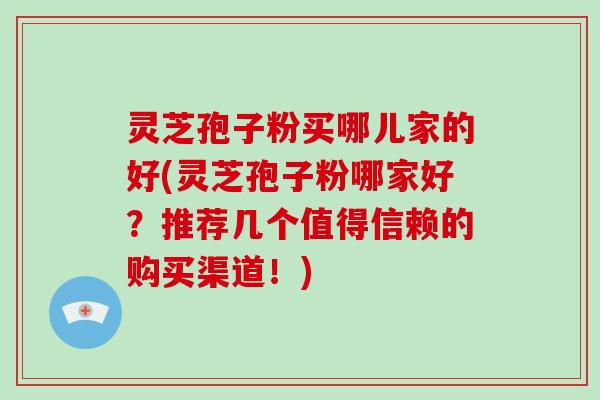 灵芝孢子粉买哪儿家的好(灵芝孢子粉哪家好?推荐几个值得信赖的购买渠道!)-第1张图片-破壁灵芝孢子粉研究指南 灵芝孢子粉买哪儿家的好(灵芝孢子粉哪家好?推荐几个值得信赖的购买渠道!)-第1张图片-破壁灵芝孢子粉研究指南
