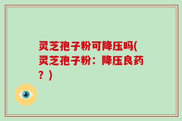 灵芝孢子粉可降压吗(灵芝孢子粉：降压良药？)-第1张图片-破壁灵芝孢子粉研究指南