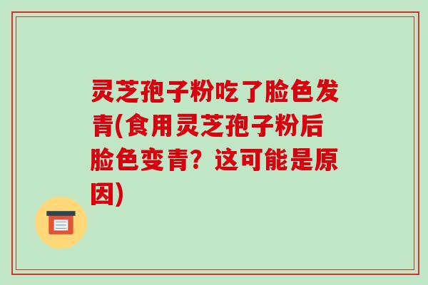 灵芝孢子粉吃了脸色发青(食用灵芝孢子粉后脸色变青?这可能是原因)-第1张图片-破壁灵芝孢子粉研究指南 灵芝孢子粉吃了脸色发青(食用灵芝孢子粉后脸色变青?这可能是原因)-第1张图片-破壁灵芝孢子粉研究指南