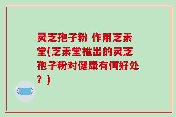 灵芝孢子粉 作用芝素堂(芝素堂推出的灵芝孢子粉对健康有何好处?)-第1张图片-破壁灵芝孢子粉研究指南 灵芝孢子粉 作用芝素堂(芝素堂推出的灵芝孢子粉对健康有何好处?)-第1张图片-破壁灵芝孢子粉研究指南
