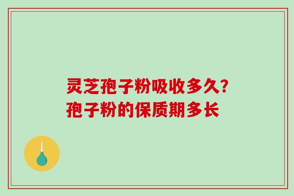 灵芝孢子粉吸收多久？孢子粉的保质期多长-第1张图片-破壁灵芝孢子粉研究指南
