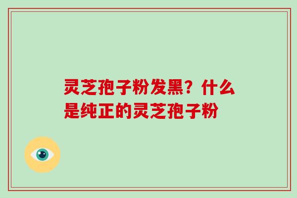 灵芝孢子粉发黑?什么是纯正的灵芝孢子粉-第1张图片-破壁灵芝孢子粉研究指南 灵芝孢子粉发黑?什么是纯正的灵芝孢子粉-第1张图片-破壁灵芝孢子粉研究指南
