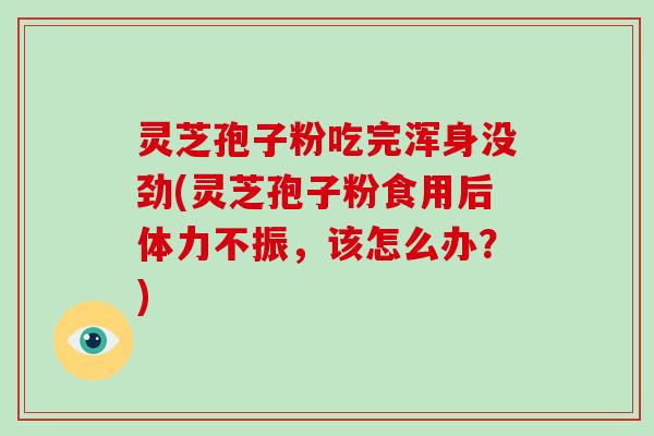 灵芝孢子粉吃完浑身没劲(灵芝孢子粉食用后体力不振，该怎么办？)-第1张图片-破壁灵芝孢子粉研究指南