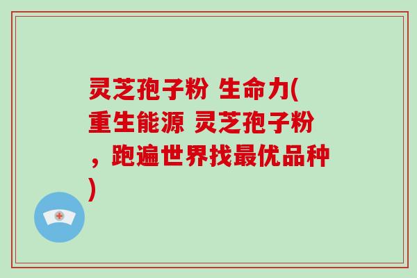 灵芝孢子粉 生命力(重生能源 灵芝孢子粉,跑遍世界找最优品种)-第1张图片-破壁灵芝孢子粉研究指南 灵芝孢子粉 生命力(重生能源 灵芝孢子粉,跑遍世界找最优品种)-第1张图片-破壁灵芝孢子粉研究指南