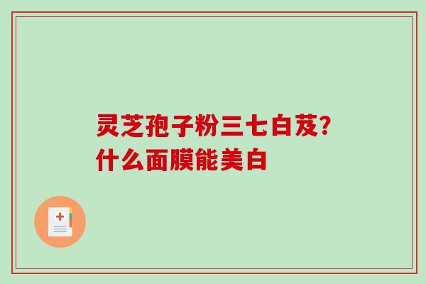 灵芝孢子粉三七白芨?什么面膜能美白-第1张图片-破壁灵芝孢子粉研究指南 灵芝孢子粉三七白芨?什么面膜能美白-第1张图片-破壁灵芝孢子粉研究指南