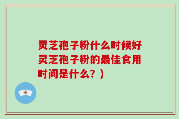 灵芝孢子粉什么时候好灵芝孢子粉的最佳食用时间是什么?)-第1张图片-破壁灵芝孢子粉研究指南 灵芝孢子粉什么时候好灵芝孢子粉的最佳食用时间是什么?)-第1张图片-破壁灵芝孢子粉研究指南