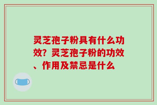 灵芝孢子粉具有什么功效?灵芝孢子粉的功效、作用及禁忌是什么-第1张图片-破壁灵芝孢子粉研究指南 灵芝孢子粉具有什么功效?灵芝孢子粉的功效、作用及禁忌是什么-第1张图片-破壁灵芝孢子粉研究指南