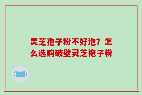 灵芝孢子粉不好泡？怎么选购破壁灵芝袍子粉-第1张图片-破壁灵芝孢子粉研究指南