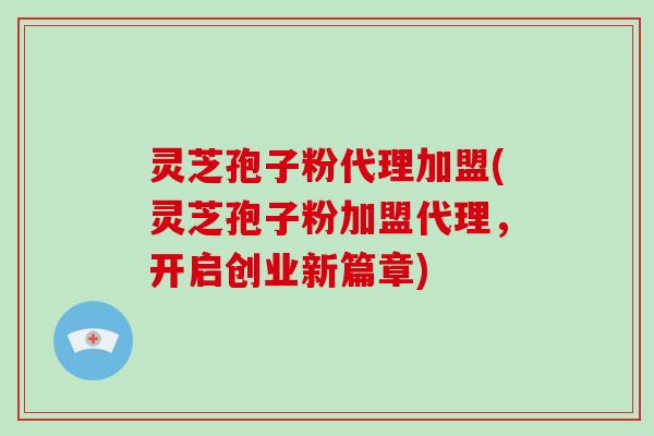 灵芝孢子粉代理加盟(灵芝孢子粉加盟代理，开启创业新篇章)-第1张图片-破壁灵芝孢子粉研究指南