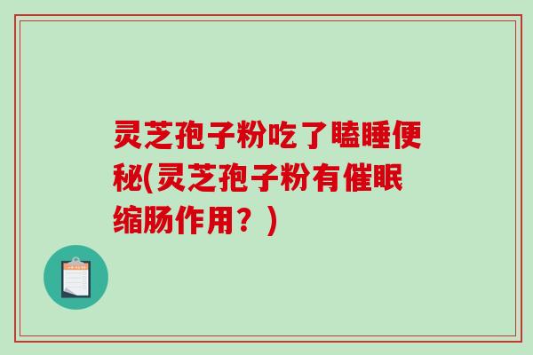 灵芝孢子粉吃了瞌睡便秘(灵芝孢子粉有催眠缩肠作用?)-第1张图片-破壁灵芝孢子粉研究指南 灵芝孢子粉吃了瞌睡便秘(灵芝孢子粉有催眠缩肠作用?)-第1张图片-破壁灵芝孢子粉研究指南