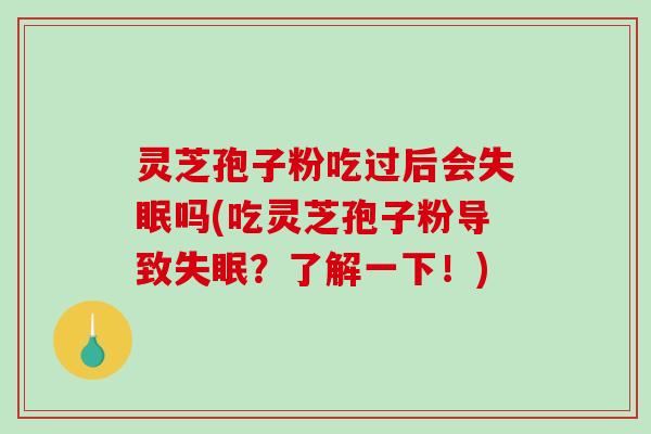 灵芝孢子粉吃过后会失眠吗(吃灵芝孢子粉导致失眠？了解一下！)-第1张图片-破壁灵芝孢子粉研究指南