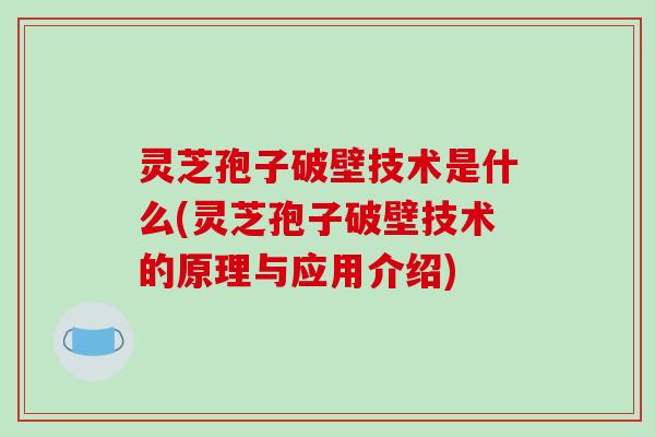 灵芝孢子破壁技术是什么(灵芝孢子破壁技术的原理与应用介绍)-第1张图片-破壁灵芝孢子粉研究指南 灵芝孢子破壁技术是什么(灵芝孢子破壁技术的原理与应用介绍)-第1张图片-破壁灵芝孢子粉研究指南