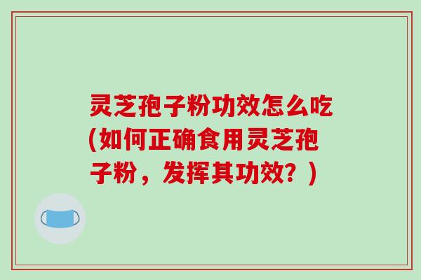 灵芝孢子粉功效怎么吃(如何正确食用灵芝孢子粉,发挥其功效?)-第1张图片-破壁灵芝孢子粉研究指南 灵芝孢子粉功效怎么吃(如何正确食用灵芝孢子粉,发挥其功效?)-第1张图片-破壁灵芝孢子粉研究指南