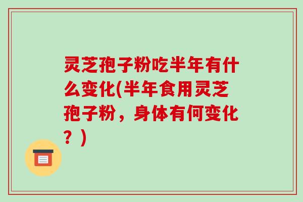 灵芝孢子粉吃半年有什么变化(半年食用灵芝孢子粉,身体有何变化?)-第1张图片-破壁灵芝孢子粉研究指南 灵芝孢子粉吃半年有什么变化(半年食用灵芝孢子粉,身体有何变化?)-第1张图片-破壁灵芝孢子粉研究指南