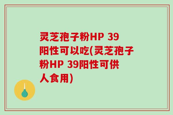 灵芝孢子粉HP 39阳性可以吃(灵芝孢子粉HP 39阳性可供人食用)-第1张图片-破壁灵芝孢子粉研究指南 灵芝孢子粉HP 39阳性可以吃(灵芝孢子粉HP 39阳性可供人食用)-第1张图片-破壁灵芝孢子粉研究指南