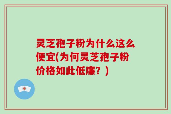 灵芝孢子粉为什么这么便宜(为何灵芝孢子粉价格如此低廉?)-第1张图片-破壁灵芝孢子粉研究指南 灵芝孢子粉为什么这么便宜(为何灵芝孢子粉价格如此低廉?)-第1张图片-破壁灵芝孢子粉研究指南