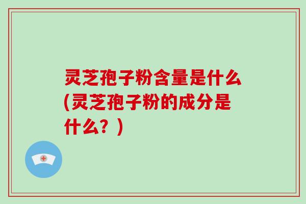 灵芝孢子粉含量是什么(灵芝孢子粉的成分是什么？)-第1张图片-破壁灵芝孢子粉研究指南