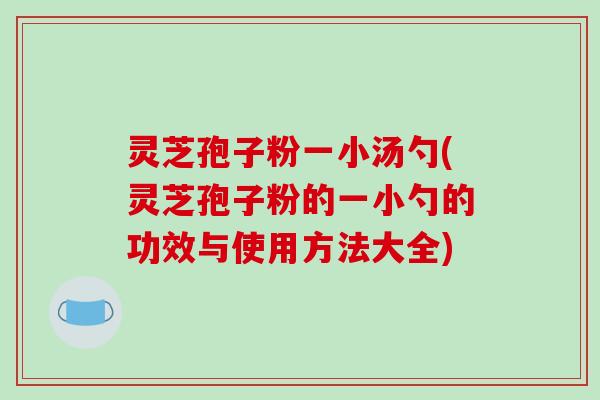 灵芝孢子粉一小汤勺(灵芝孢子粉的一小勺的功效与使用方法大全)-第1张图片-破壁灵芝孢子粉研究指南 灵芝孢子粉一小汤勺(灵芝孢子粉的一小勺的功效与使用方法大全)-第1张图片-破壁灵芝孢子粉研究指南