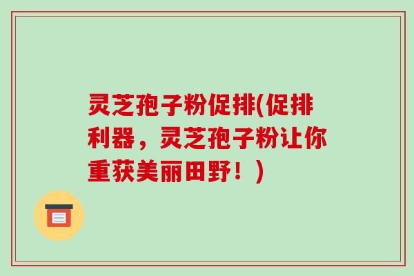 灵芝孢子粉促排(促排利器,灵芝孢子粉让你重获美丽田野!)-第1张图片-破壁灵芝孢子粉研究指南 灵芝孢子粉促排(促排利器,灵芝孢子粉让你重获美丽田野!)-第1张图片-破壁灵芝孢子粉研究指南